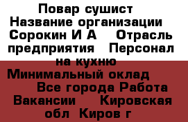 Повар-сушист › Название организации ­ Сорокин И.А. › Отрасль предприятия ­ Персонал на кухню › Минимальный оклад ­ 18 000 - Все города Работа » Вакансии   . Кировская обл.,Киров г.